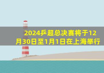 2024乒超总决赛将于12月30日至1月1日在上海举行