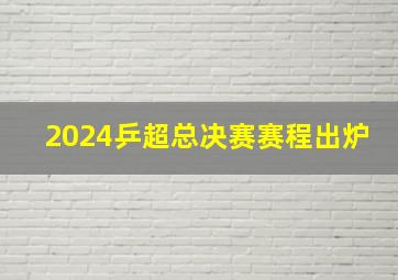 2024乒超总决赛赛程出炉