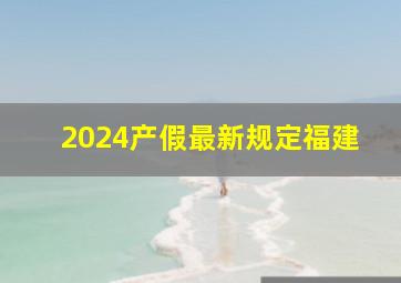 2024产假最新规定福建