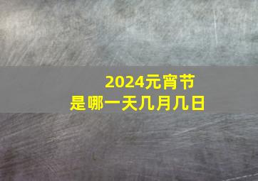 2024元宵节是哪一天几月几日