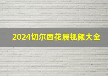 2024切尔西花展视频大全