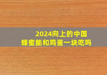 2024向上的中国蜂蜜能和鸡蛋一块吃吗