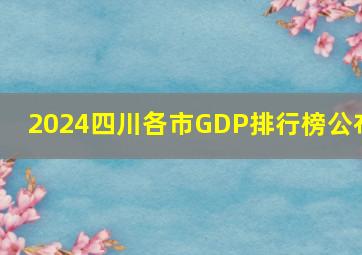 2024四川各市GDP排行榜公布