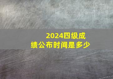 2024四级成绩公布时间是多少