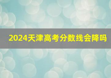 2024天津高考分数线会降吗