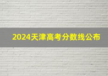 2024天津高考分数线公布