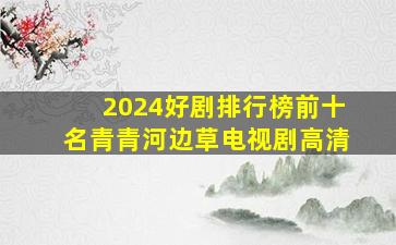 2024好剧排行榜前十名青青河边草电视剧高清