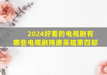 2024好看的电视剧有哪些电视剧陏唐英雄第四部