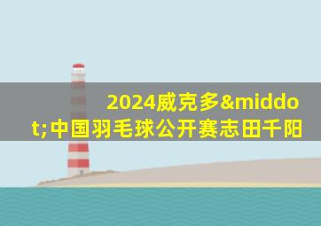 2024威克多·中国羽毛球公开赛志田千阳