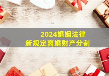 2024婚姻法律新规定离婚财产分割