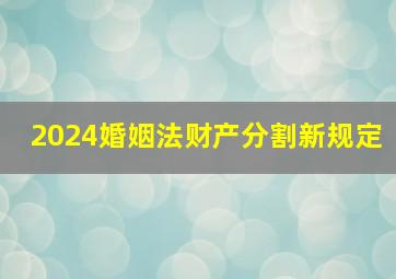 2024婚姻法财产分割新规定