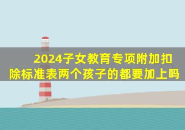 2024子女教育专项附加扣除标准表两个孩子的都要加上吗