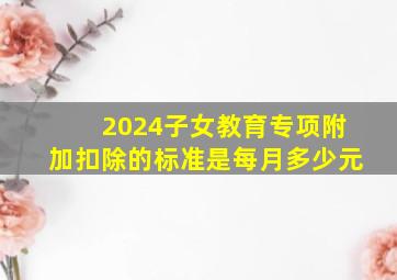 2024子女教育专项附加扣除的标准是每月多少元