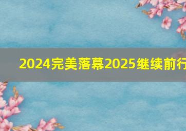 2024完美落幕2025继续前行