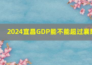 2024宜昌GDP能不能超过襄阳