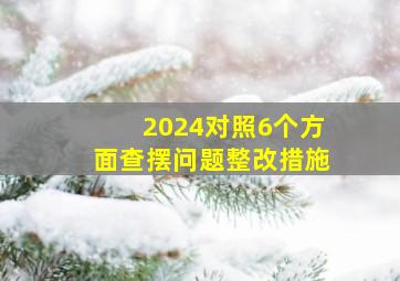 2024对照6个方面查摆问题整改措施