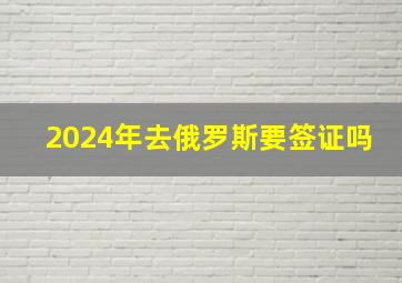 2024年去俄罗斯要签证吗