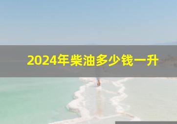 2024年柴油多少钱一升