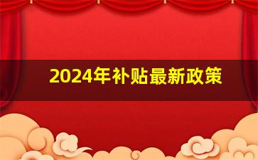 2024年补贴最新政策