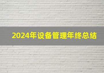 2024年设备管理年终总结