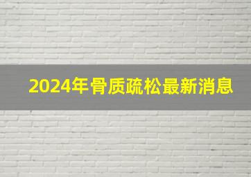 2024年骨质疏松最新消息