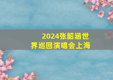 2024张韶涵世界巡回演唱会上海