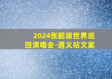 2024张韶涵世界巡回演唱会-遵义站文案