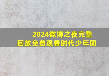 2024微博之夜完整回放免费观看时代少年团