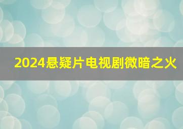 2024悬疑片电视剧微暗之火