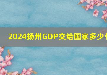 2024扬州GDP交给国家多少亿