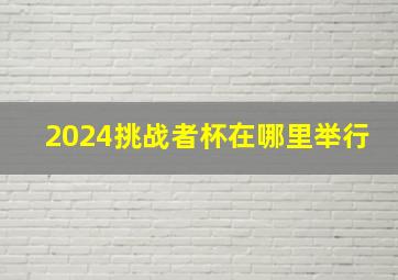 2024挑战者杯在哪里举行