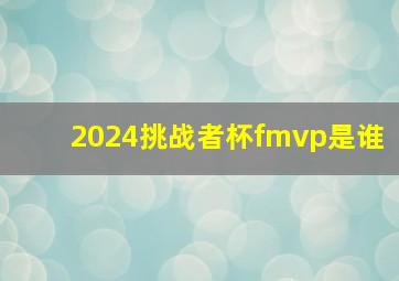 2024挑战者杯fmvp是谁