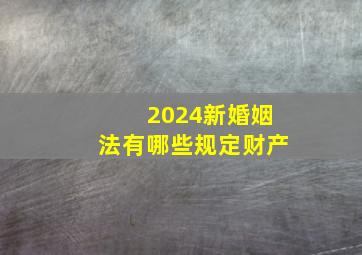 2024新婚姻法有哪些规定财产