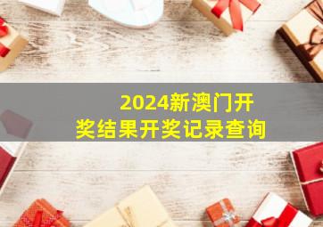 2024新澳门开奖结果开奖记录查询