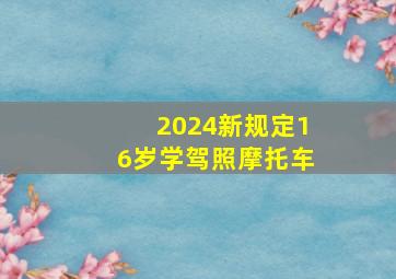 2024新规定16岁学驾照摩托车