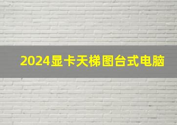 2024显卡天梯图台式电脑