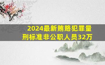 2024最新贿赂犯罪量刑标准非公职人员32万