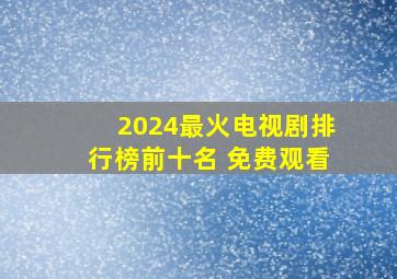 2024最火电视剧排行榜前十名 免费观看