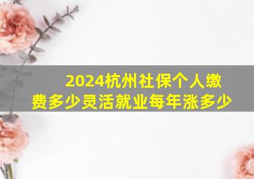 2024杭州社保个人缴费多少灵活就业每年涨多少