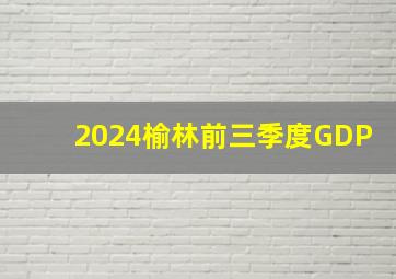 2024榆林前三季度GDP