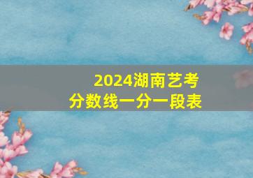 2024湖南艺考分数线一分一段表