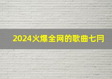 2024火爆全网的歌曲七冃