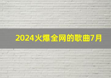 2024火爆全网的歌曲7月