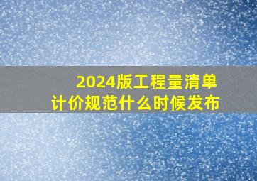 2024版工程量清单计价规范什么时候发布