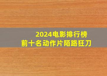 2024电影排行榜前十名动作片陌路狂刀