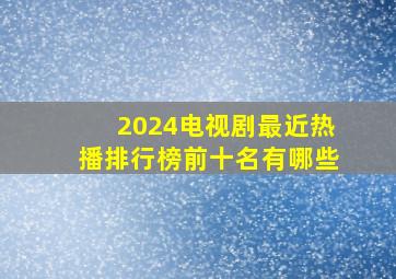 2024电视剧最近热播排行榜前十名有哪些