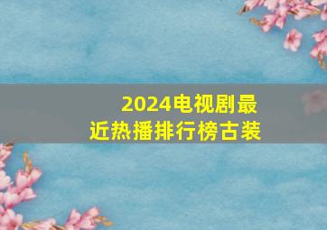 2024电视剧最近热播排行榜古装