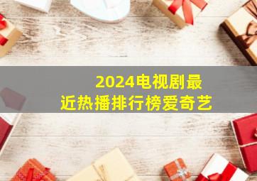 2024电视剧最近热播排行榜爱奇艺