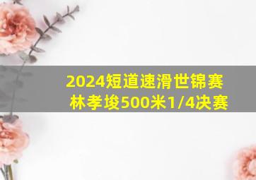 2024短道速滑世锦赛林孝埈500米1/4决赛