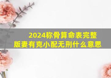 2024称骨算命表完整版妻有克小配无刑什么意思